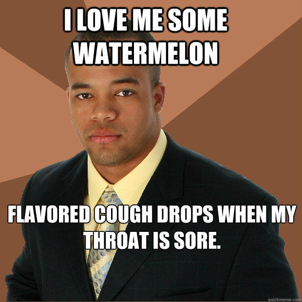 I love me some watermelon flavored cough drops when my throat is sore.  Successful Black Man