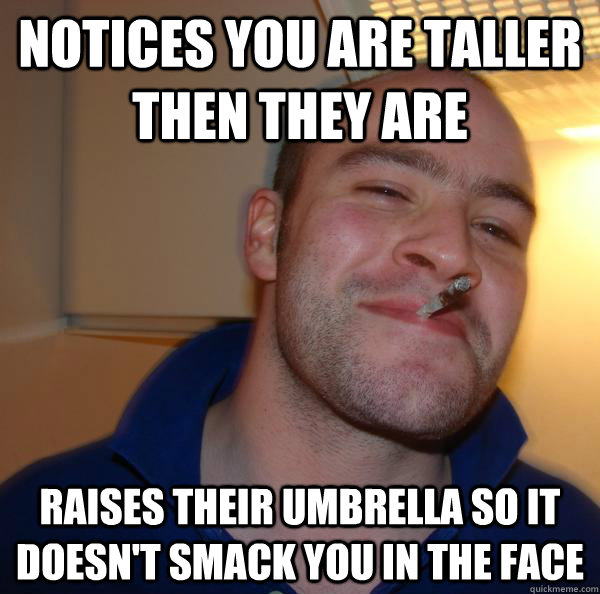 Notices you are taller then they are Raises their umbrella so it doesn't smack you in the face - Notices you are taller then they are Raises their umbrella so it doesn't smack you in the face  Misc