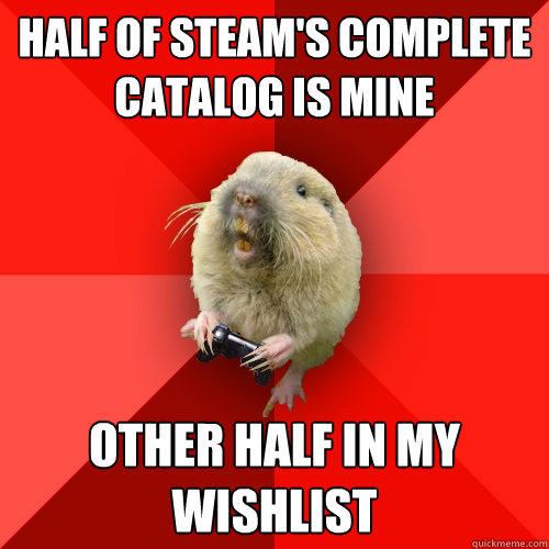 half of steam's complete catalog is mine other half in my wishlist  Gaming Gopher