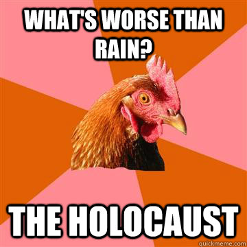 What's worse than rain? the holocaust  - What's worse than rain? the holocaust   Anti-Joke Chicken