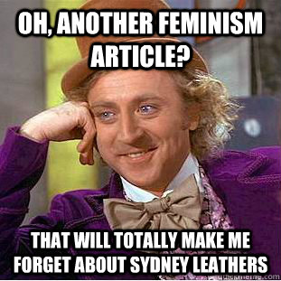 Oh, another feminism article? That will totally make me forget about Sydney Leathers  Condescending Wonka