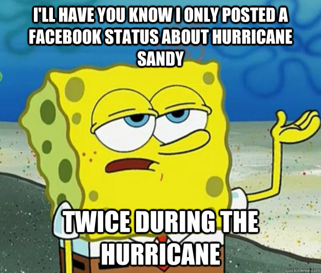 I'll have you know i only posted a facebook status about hurricane Sandy twice during the hurricane  Tough Spongebob