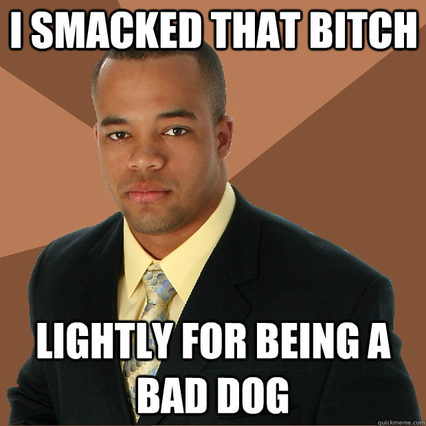 I smacked that bitch lightly for being a bad dog   Successful Black Man