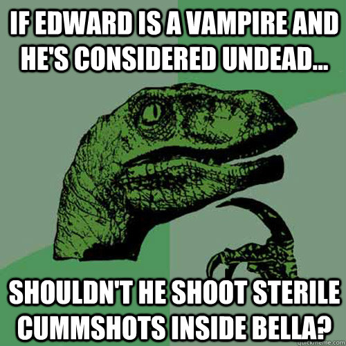 If Edward is a vampire and he's considered undead... Shouldn't he shoot sterile cummshots inside Bella? - If Edward is a vampire and he's considered undead... Shouldn't he shoot sterile cummshots inside Bella?  Philosoraptor