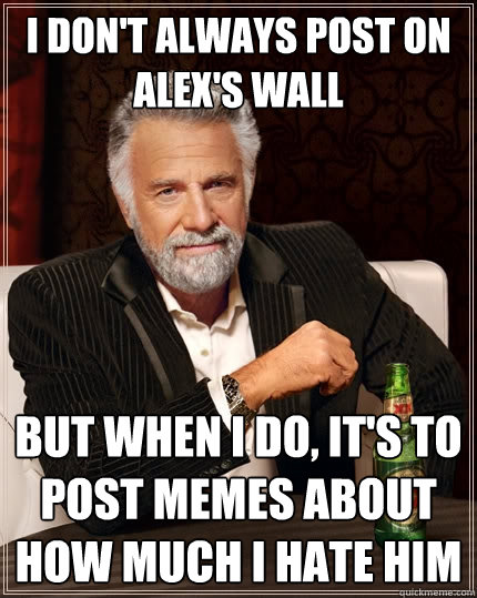 I don't always post on Alex's wall but when I do, it's to post memes about how much I hate him - I don't always post on Alex's wall but when I do, it's to post memes about how much I hate him  Misc