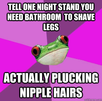 Tell one night stand you need bathroom  to shave legs Actually plucking nipple hairs - Tell one night stand you need bathroom  to shave legs Actually plucking nipple hairs  Foul Bachelorette Frog