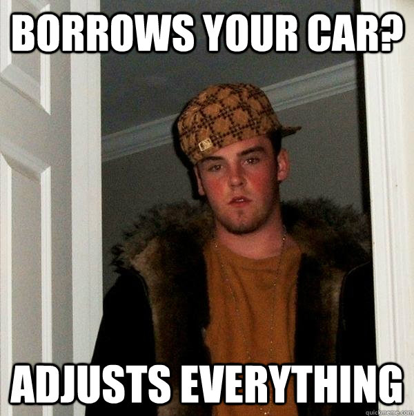 Borrows your car? Adjusts Everything - Borrows your car? Adjusts Everything  Scumbag Steve