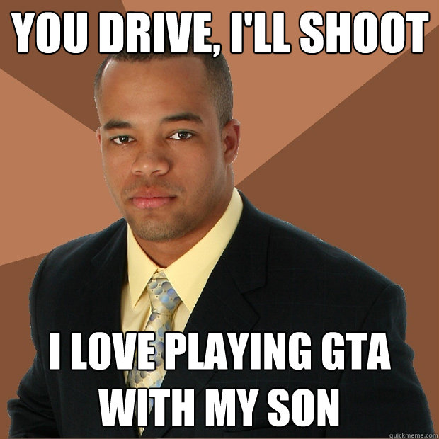 You drive, I'll shoot I love playing GTA with my son - You drive, I'll shoot I love playing GTA with my son  Successful Black Man