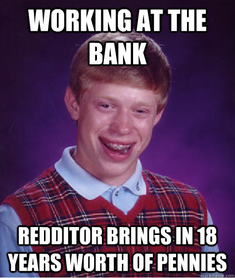 working at the bank redditor brings in 18 years worth of pennies  Bad Luck Brian