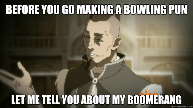 Before you go making a bowling pun Let me tell you about my boomerang - Before you go making a bowling pun Let me tell you about my boomerang  Sokka and his boomerang