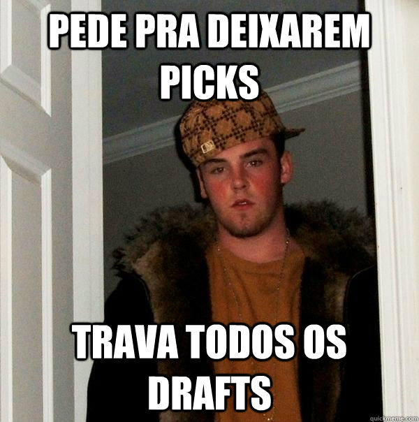 Pede pra deixarem picks trava todos os drafts  Scumbag Steve