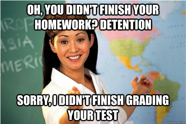 Oh, you didn't finish your homework? detention Sorry, I didn't finish grading your test  Scumbag Teacher