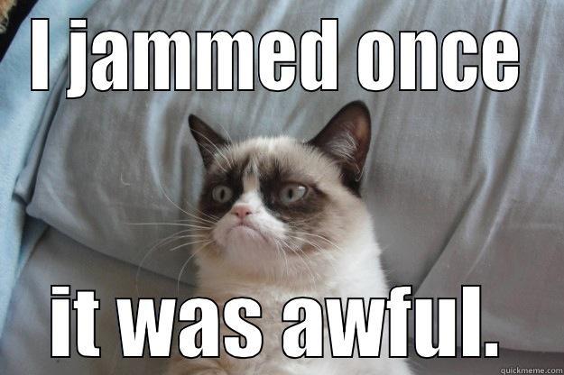 I hate jamming - I JAMMED ONCE IT WAS AWFUL. Grumpy Cat