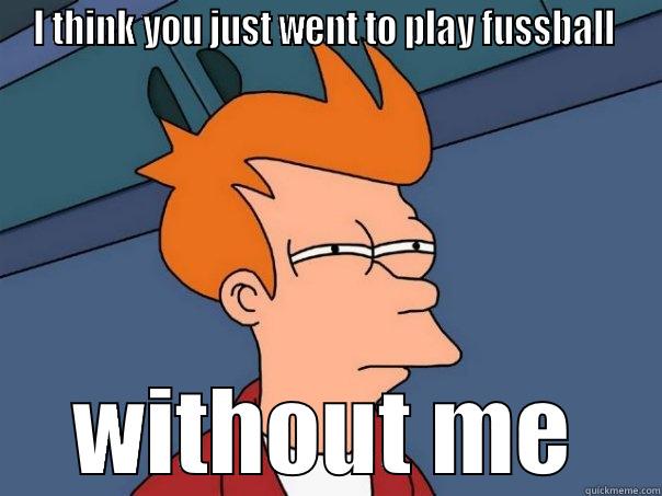 I THINK YOU JUST WENT TO PLAY FUSSBALL  WITHOUT ME Futurama Fry