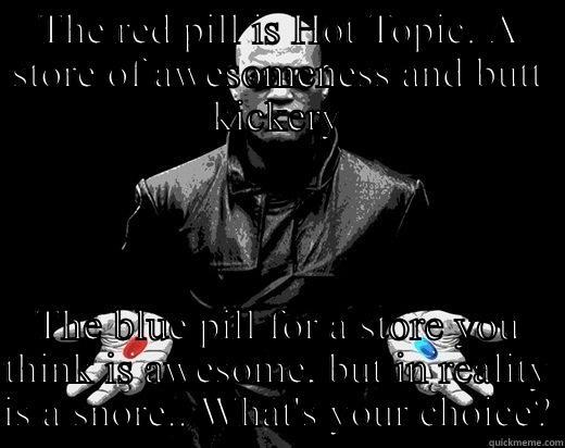 THE RED PILL IS HOT TOPIC. A STORE OF AWESOMENESS AND BUTT KICKERY THE BLUE PILL FOR A STORE YOU THINK IS AWESOME, BUT IN REALITY IS A SNORE.. WHAT'S YOUR CHOICE? Misc