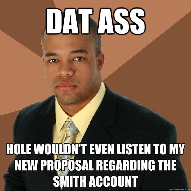 dat ass hole wouldn't even listen to my new proposal regarding the Smith account  Successful Black Man