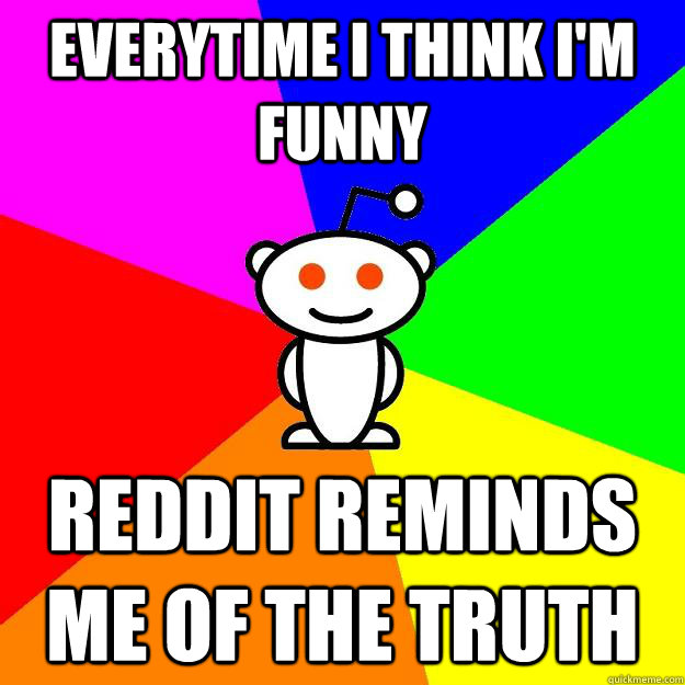 Everytime I think I'm Funny Reddit Reminds me of the Truth  Reddit Alien