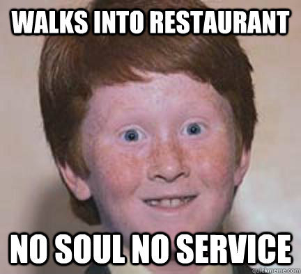 Walks into restaurant No soul No service - Walks into restaurant No soul No service  Over Confident Ginger