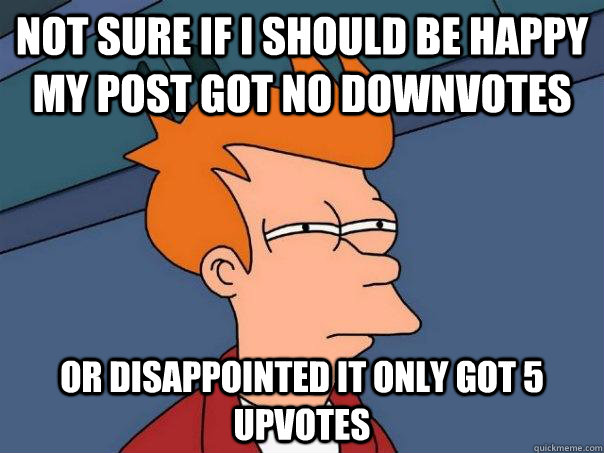 Not sure if I should be happy my post got no downvotes Or disappointed it only got 5 upvotes  Futurama Fry