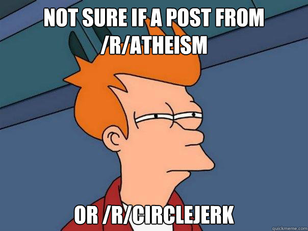 Not sure if a post from /r/atheism Or /r/circlejerk  Futurama Fry