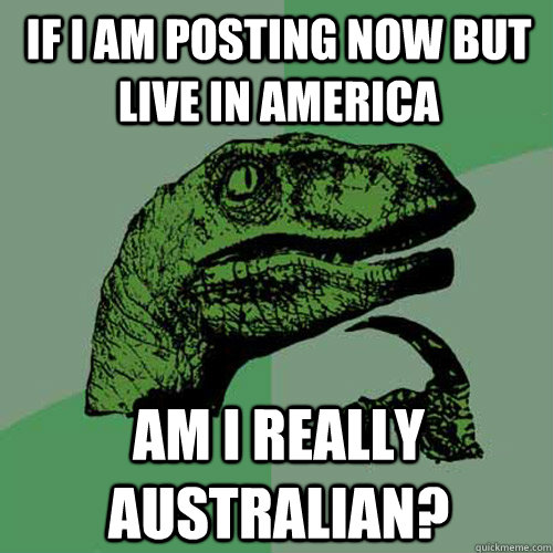 If I am posting now but live in america am i really australian?  Philosoraptor