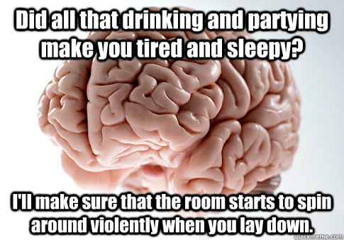 Did all that drinking and partying make you tired and sleepy? I'll make sure that the room starts to spin around violently when you lay down.  Scumbag Brain