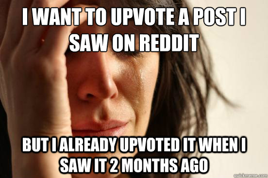 I want to upvote a post i saw on reddit But i already upvoted it when i saw it 2 months ago  First World Problems