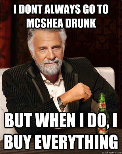 I dont always go to mcshea drunk but when i do, i buy everything  The Most Interesting Man In The World