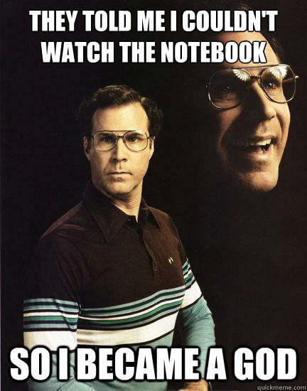 They told me I couldn't watch the notebook so i became a god  Will Ferrel