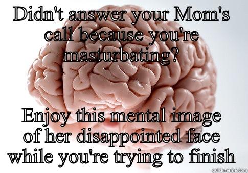 DIDN'T ANSWER YOUR MOM'S CALL BECAUSE YOU'RE MASTURBATING? ENJOY THIS MENTAL IMAGE OF HER DISAPPOINTED FACE WHILE YOU'RE TRYING TO FINISH Scumbag Brain