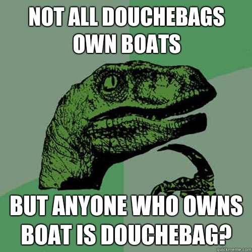 Not all douchebags own boats But anyone who owns boat is douchebag? - Not all douchebags own boats But anyone who owns boat is douchebag?  Philosoraptor