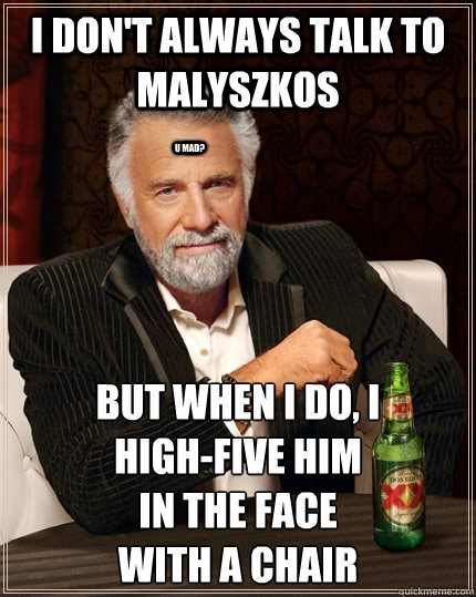 I don't always talk to Malyszkos But when i do, I 
high-five him
in the face
with a chair u mad?  The Most Interesting Man In The World