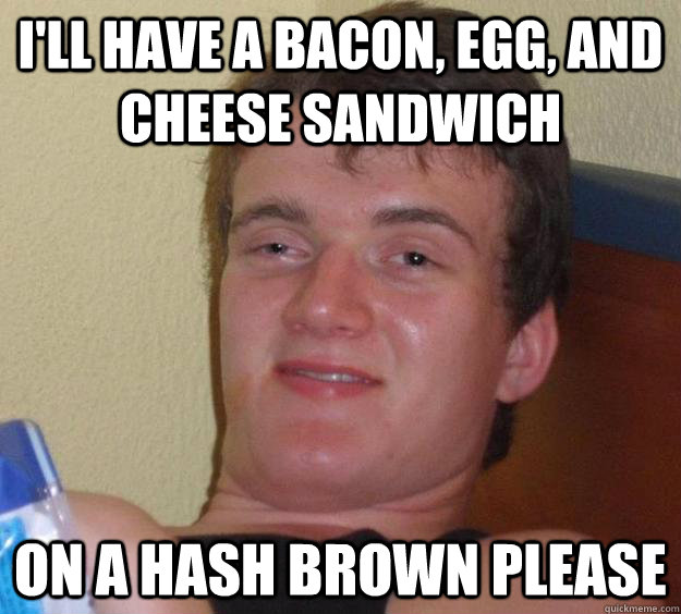 I'll have a bacon, egg, and cheese sandwich on a hash brown please - I'll have a bacon, egg, and cheese sandwich on a hash brown please  10 Guy