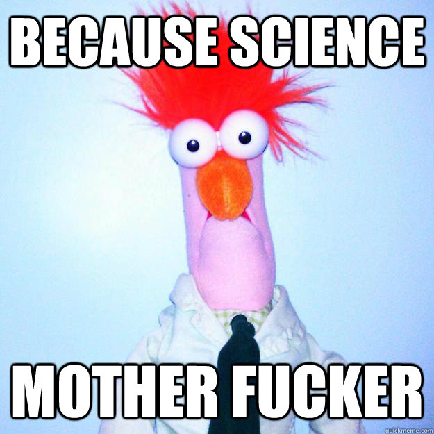Because Science Mother Fucker  
