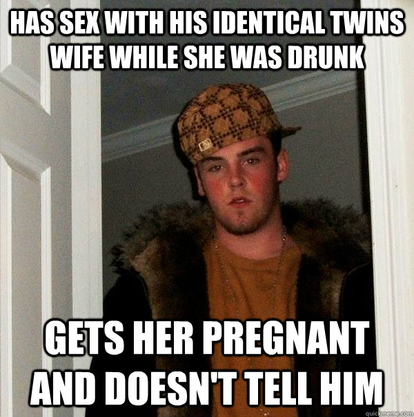 has sex with his identical twins wife while she was drunk gets her pregnant and doesn't tell him  Scumbag Steve