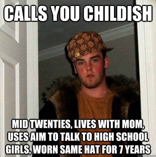 Calls you childish mid twenties, lives with mom, uses AIM to talk to high school girls, worn same hat for 7 years  Scumbag Steve