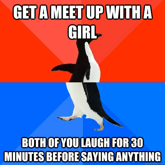 get a meet up with a girl both of you laugh for 30 minutes before saying anything - get a meet up with a girl both of you laugh for 30 minutes before saying anything  Socially Awesome Awkward Penguin