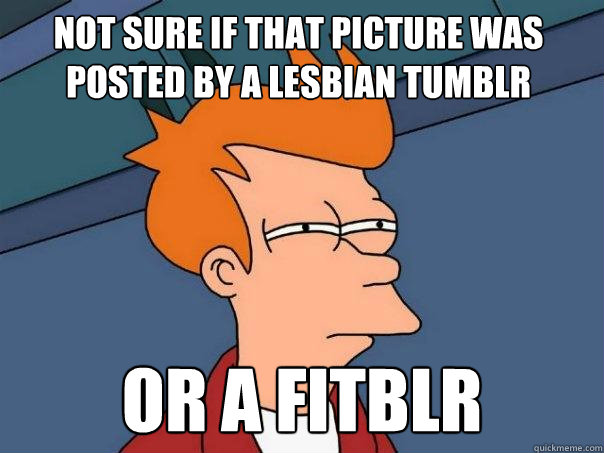 Not sure if that picture was posted by a lesbian tumblr or a fitblr  Futurama Fry