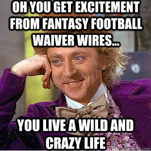 Oh you get excitement from fantasy football waiver wires... you live a wild and crazy life  Condescending Wonka