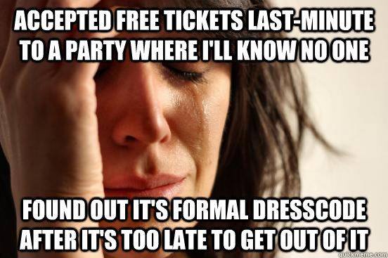 Accepted free tickets last-minute to a party where I'll know no one Found out it's formal dresscode after it's too late to get out of it - Accepted free tickets last-minute to a party where I'll know no one Found out it's formal dresscode after it's too late to get out of it  First World Problems