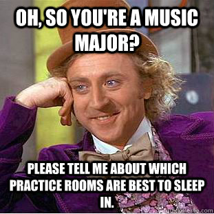 Oh, so you're a music major? Please tell me about which practice rooms are best to sleep in.  Creepy Wonka