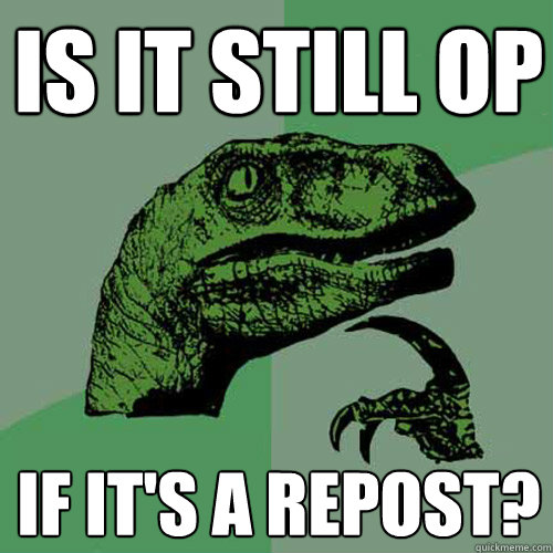 Is it still Op If it's a repost?  Philosoraptor