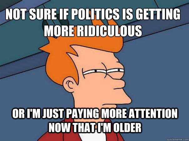 not sure if politics is getting more ridiculous or i'm just paying more attention now that i'm older  Futurama Fry