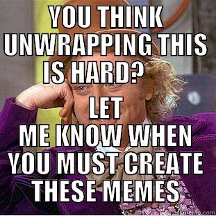 YOU THINK UNWRAPPING THIS IS HARD?      LET ME KNOW WHEN YOU MUST CREATE THESE MEMES Condescending Wonka