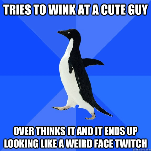 tries to wink at a cute guy over thinks it and it ends up looking like a weird face twitch  Socially Awkward Penguin