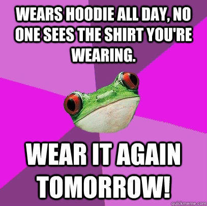 Wears hoodie all day, no one sees the shirt you're wearing. Wear it again tomorrow!  
