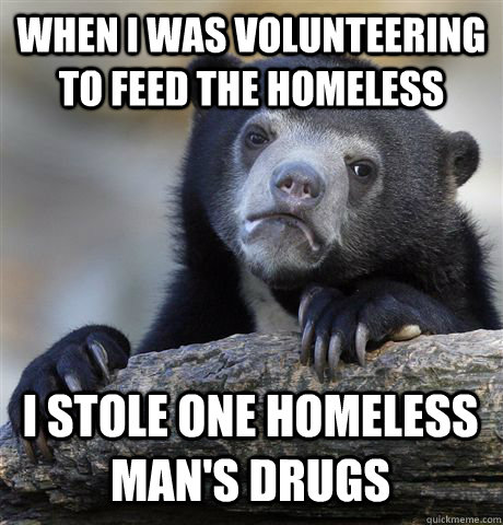 when I was volunteering to feed the homeless I stole one homeless man's drugs  Confession Bear