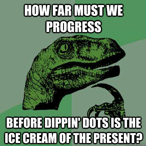 how far must we progress before dippin' dots is the ice cream of the present?  Philosoraptor