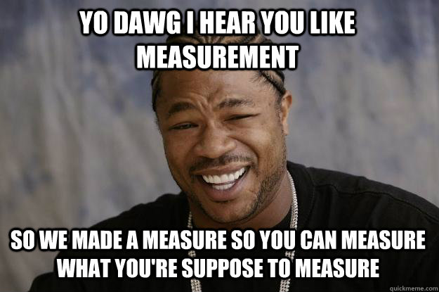 YO DAWG I HEAR YOU LIKE MEASUREMENT So we made a measure so you can measure what you're suppose to measure  - YO DAWG I HEAR YOU LIKE MEASUREMENT So we made a measure so you can measure what you're suppose to measure   Xzibit meme