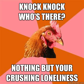 Knock Knock
Who's there? Nothing but your crushing loneliness  - Knock Knock
Who's there? Nothing but your crushing loneliness   Anti-Joke Chicken